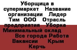 Уборщица в супермаркет › Название организации ­ Лидер Тим, ООО › Отрасль предприятия ­ Уборка › Минимальный оклад ­ 19 000 - Все города Работа » Вакансии   . Крым,Керчь